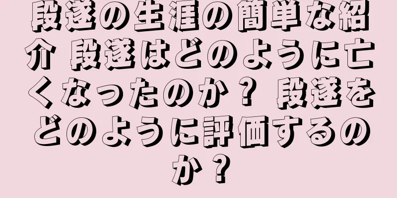 段遂の生涯の簡単な紹介 段遂はどのように亡くなったのか？ 段遂をどのように評価するのか？