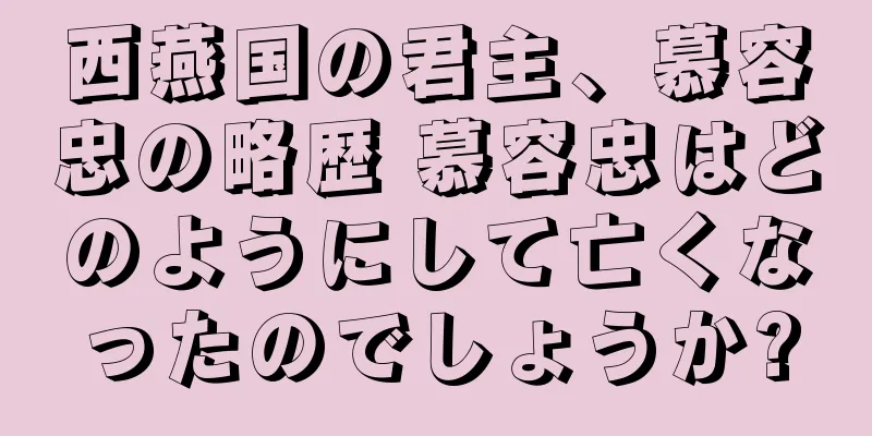 西燕国の君主、慕容忠の略歴 慕容忠はどのようにして亡くなったのでしょうか?