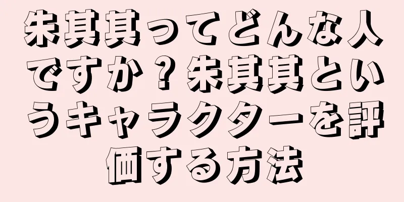 朱其其ってどんな人ですか？朱其其というキャラクターを評価する方法