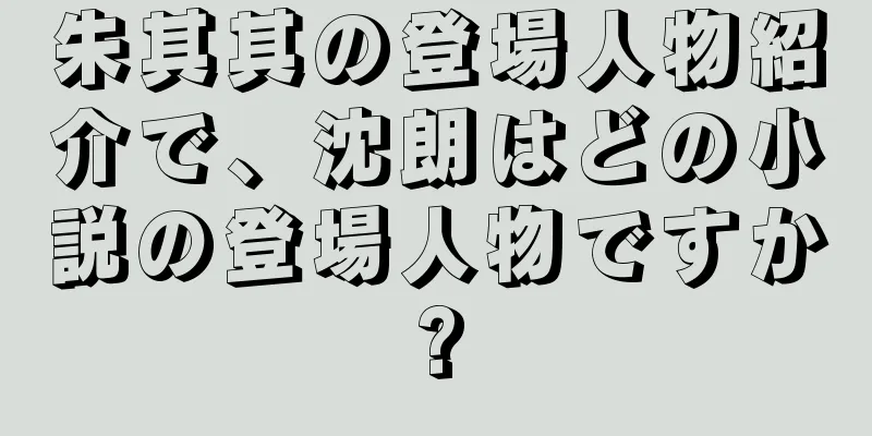 朱其其の登場人物紹介で、沈朗はどの小説の登場人物ですか?
