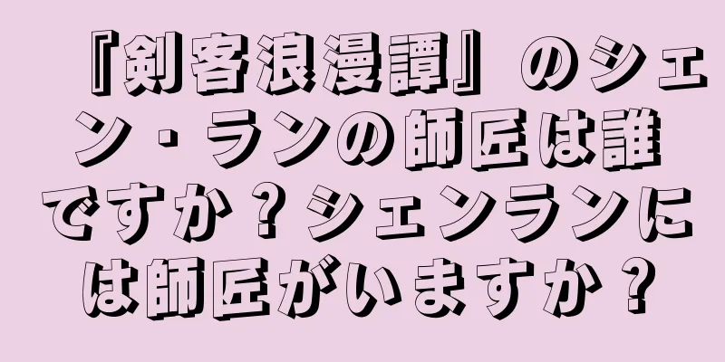『剣客浪漫譚』のシェン・ランの師匠は誰ですか？シェンランには師匠がいますか？