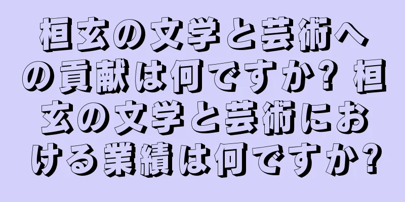 桓玄の文学と芸術への貢献は何ですか? 桓玄の文学と芸術における業績は何ですか?