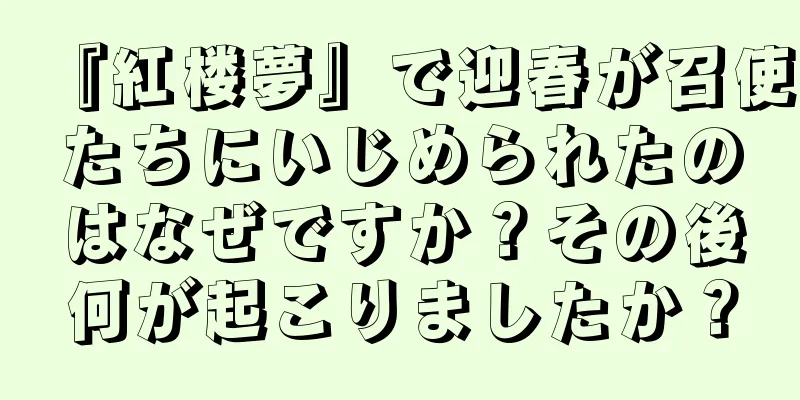 『紅楼夢』で迎春が召使たちにいじめられたのはなぜですか？その後何が起こりましたか？