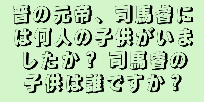 晋の元帝、司馬睿には何人の子供がいましたか？ 司馬睿の子供は誰ですか？