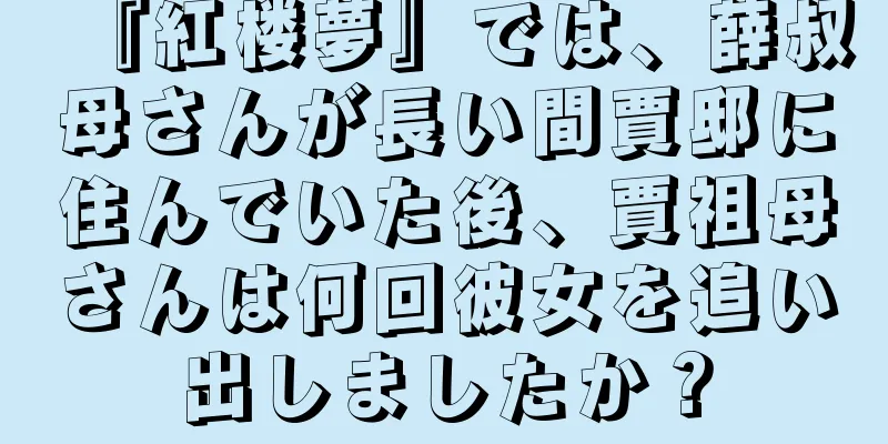 『紅楼夢』では、薛叔母さんが長い間賈邸に住んでいた後、賈祖母さんは何回彼女を追い出しましたか？
