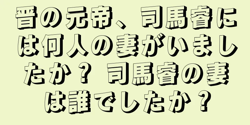 晋の元帝、司馬睿には何人の妻がいましたか？ 司馬睿の妻は誰でしたか？
