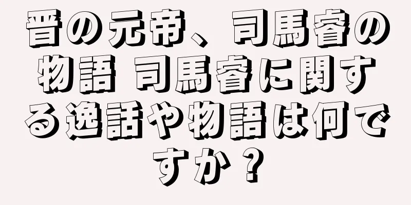晋の元帝、司馬睿の物語 司馬睿に関する逸話や物語は何ですか？