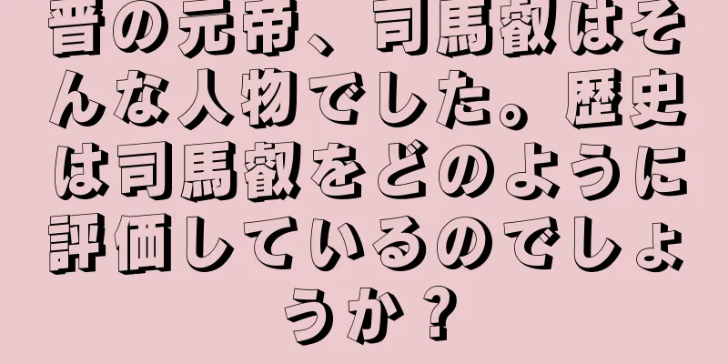 晋の元帝、司馬叡はそんな人物でした。歴史は司馬叡をどのように評価しているのでしょうか？