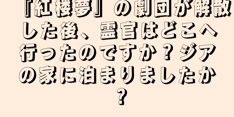 『紅楼夢』の劇団が解散した後、霊官はどこへ行ったのですか？ジアの家に泊まりましたか？