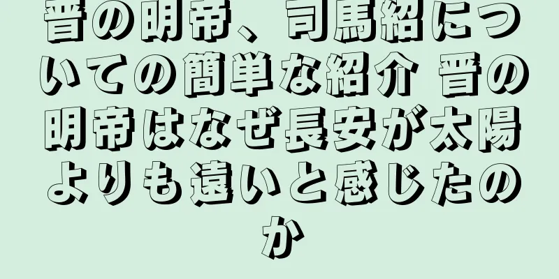 晋の明帝、司馬紹についての簡単な紹介 晋の明帝はなぜ長安が太陽よりも遠いと感じたのか