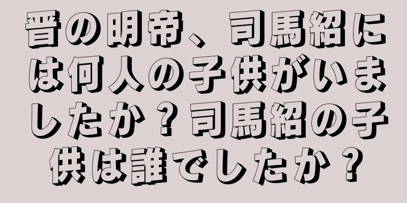 晋の明帝、司馬紹には何人の子供がいましたか？司馬紹の子供は誰でしたか？