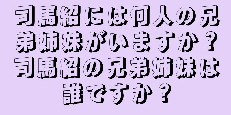 司馬紹には何人の兄弟姉妹がいますか？司馬紹の兄弟姉妹は誰ですか？