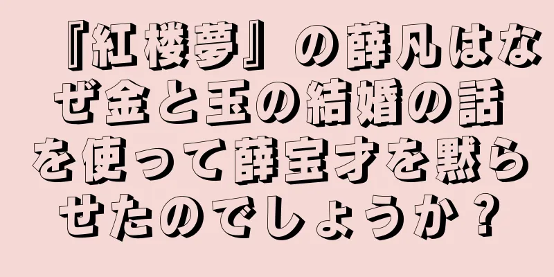 『紅楼夢』の薛凡はなぜ金と玉の結婚の話を使って薛宝才を黙らせたのでしょうか？