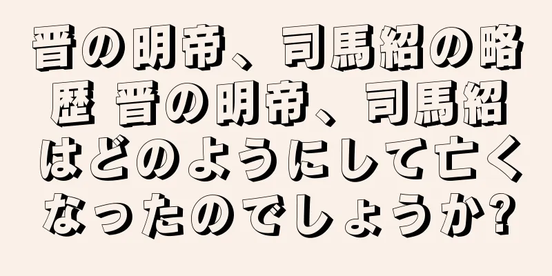 晋の明帝、司馬紹の略歴 晋の明帝、司馬紹はどのようにして亡くなったのでしょうか?