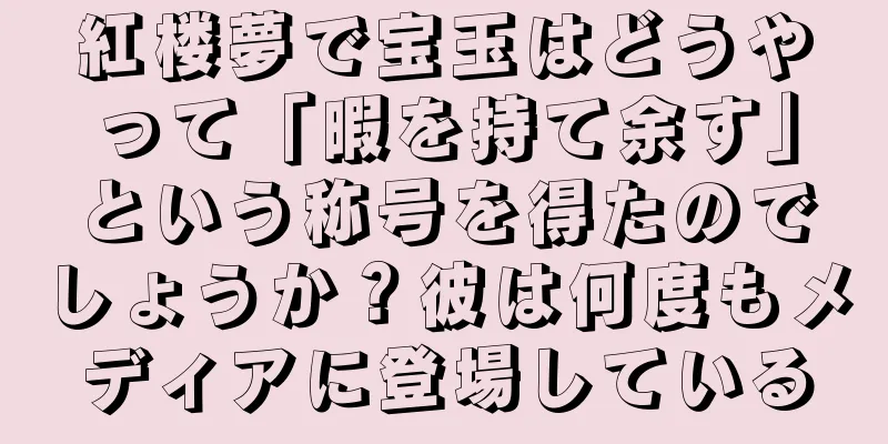 紅楼夢で宝玉はどうやって「暇を持て余す」という称号を得たのでしょうか？彼は何度もメディアに登場している