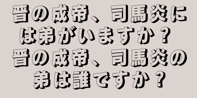 晋の成帝、司馬炎には弟がいますか？ 晋の成帝、司馬炎の弟は誰ですか？