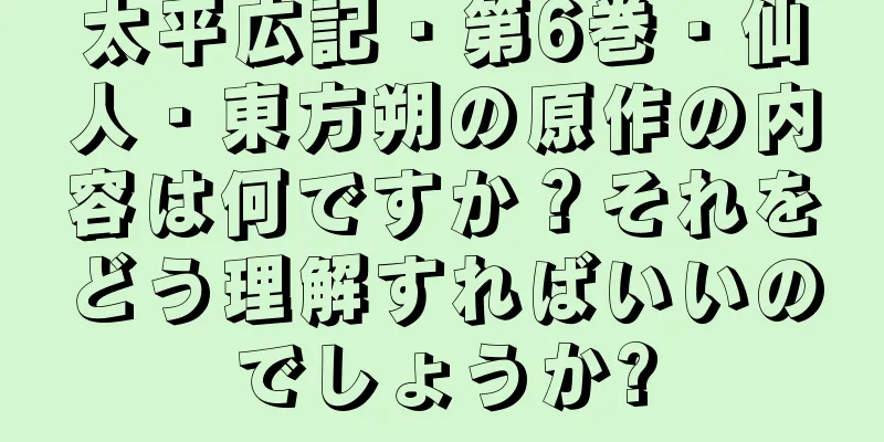 太平広記・第6巻・仙人・東方朔の原作の内容は何ですか？それをどう理解すればいいのでしょうか?
