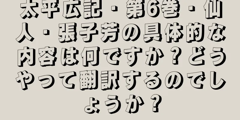 太平広記・第6巻・仙人・張子芳の具体的な内容は何ですか？どうやって翻訳するのでしょうか？