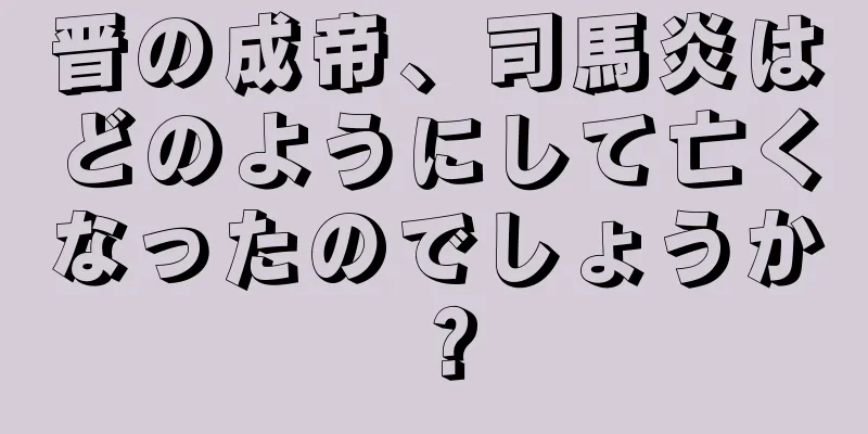 晋の成帝、司馬炎はどのようにして亡くなったのでしょうか？