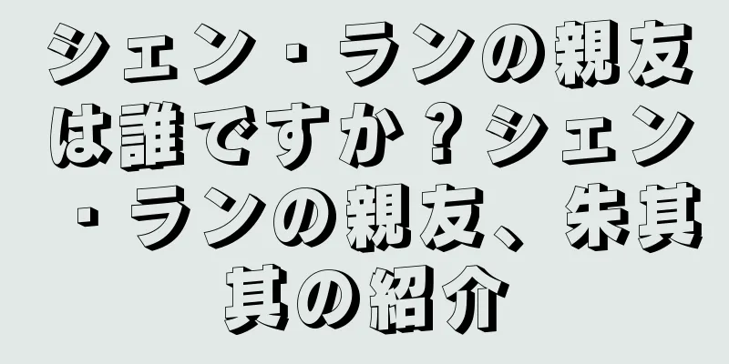 シェン・ランの親友は誰ですか？シェン・ランの親友、朱其其の紹介