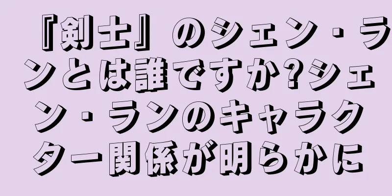 『剣士』のシェン・ランとは誰ですか?シェン・ランのキャラクター関係が明らかに