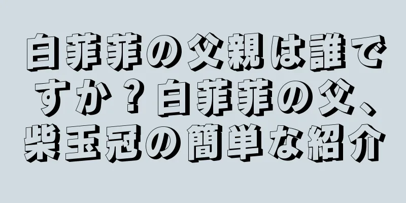 白菲菲の父親は誰ですか？白菲菲の父、柴玉冠の簡単な紹介