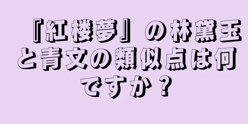 『紅楼夢』の林黛玉と青文の類似点は何ですか？