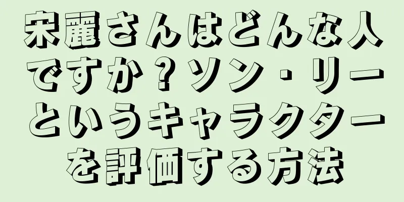 宋麗さんはどんな人ですか？ソン・リーというキャラクターを評価する方法