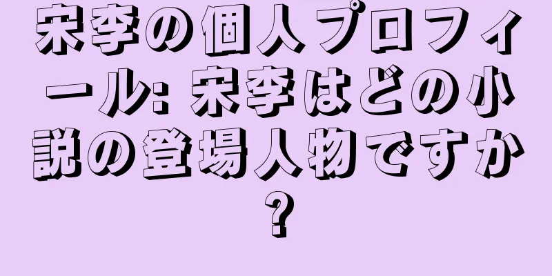 宋李の個人プロフィール: 宋李はどの小説の登場人物ですか?