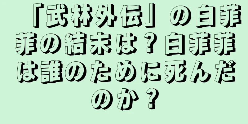 「武林外伝」の白菲菲の結末は？白菲菲は誰のために死んだのか？