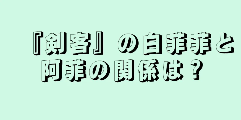 『剣客』の白菲菲と阿菲の関係は？