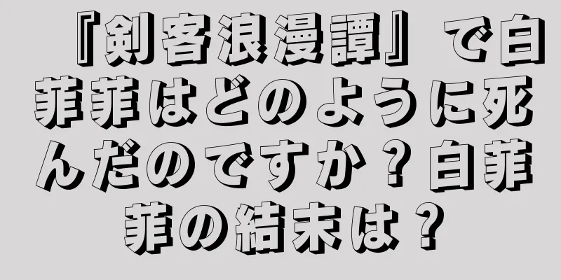 『剣客浪漫譚』で白菲菲はどのように死んだのですか？白菲菲の結末は？