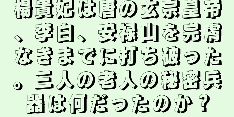 楊貴妃は唐の玄宗皇帝、李白、安禄山を完膚なきまでに打ち破った。三人の老人の秘密兵器は何だったのか？