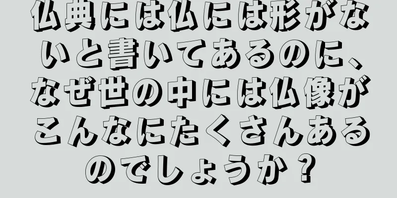 仏典には仏には形がないと書いてあるのに、なぜ世の中には仏像がこんなにたくさんあるのでしょうか？
