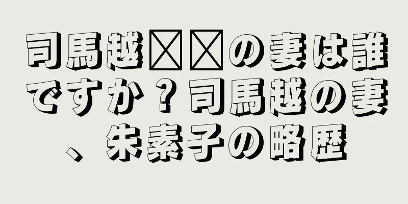 司馬越​​の妻は誰ですか？司馬越の妻、朱素子の略歴