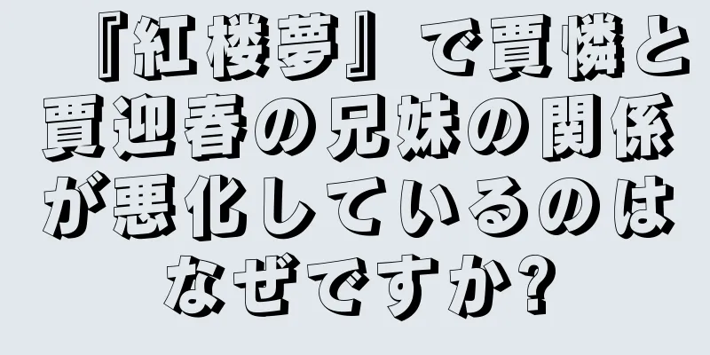 『紅楼夢』で賈憐と賈迎春の兄妹の関係が悪化しているのはなぜですか?