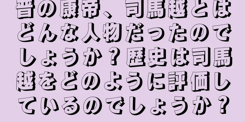 晋の康帝、司馬越とはどんな人物だったのでしょうか？歴史は司馬越をどのように評価しているのでしょうか？
