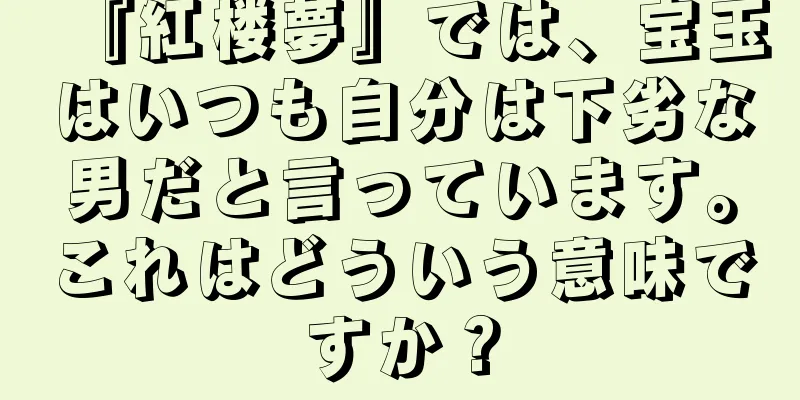 『紅楼夢』では、宝玉はいつも自分は下劣な男だと言っています。これはどういう意味ですか？