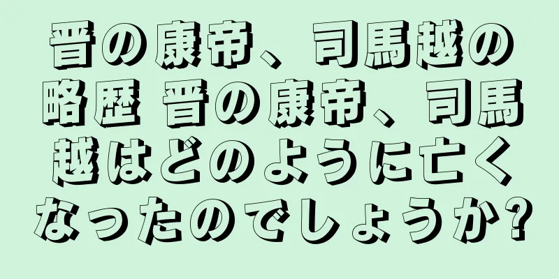 晋の康帝、司馬越の略歴 晋の康帝、司馬越はどのように亡くなったのでしょうか?