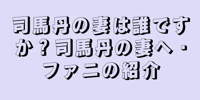 司馬丹の妻は誰ですか？司馬丹の妻ヘ・ファニの紹介