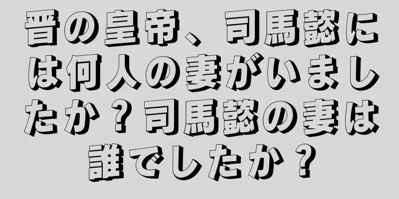 晋の皇帝、司馬懿には何人の妻がいましたか？司馬懿の妻は誰でしたか？