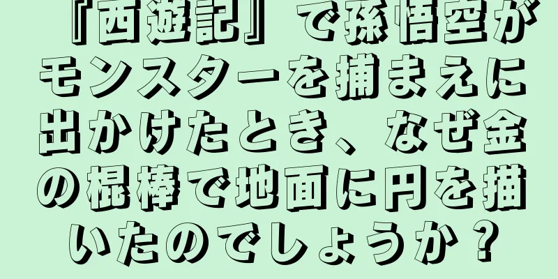 『西遊記』で孫悟空がモンスターを捕まえに出かけたとき、なぜ金の棍棒で地面に円を描いたのでしょうか？