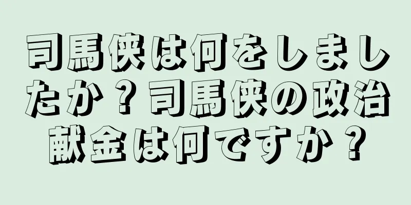 司馬侠は何をしましたか？司馬侠の政治献金は何ですか？