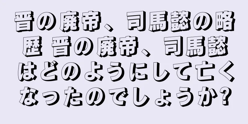 晋の廃帝、司馬懿の略歴 晋の廃帝、司馬懿はどのようにして亡くなったのでしょうか?