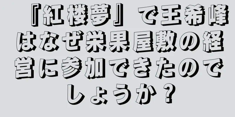 『紅楼夢』で王希峰はなぜ栄果屋敷の経営に参加できたのでしょうか？