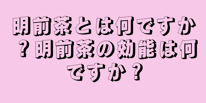 明前茶とは何ですか？明前茶の効能は何ですか？