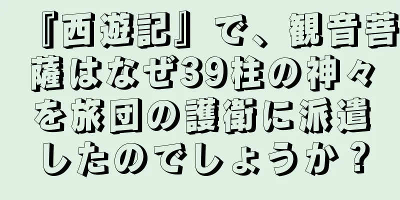 『西遊記』で、観音菩薩はなぜ39柱の神々を旅団の護衛に派遣したのでしょうか？