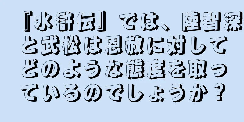 『水滸伝』では、陸智深と武松は恩赦に対してどのような態度を取っているのでしょうか？