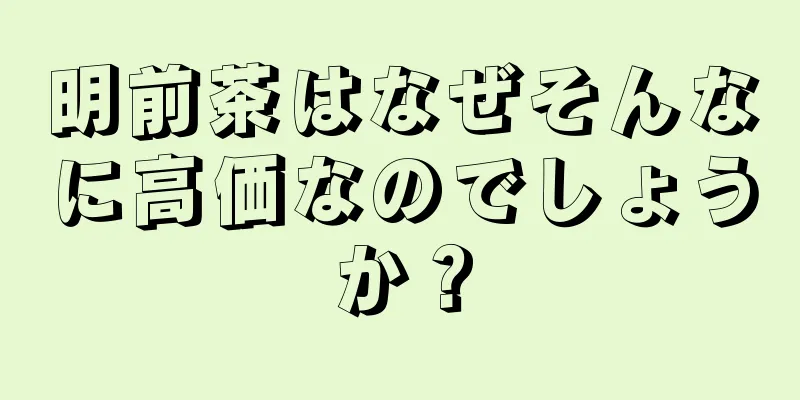 明前茶はなぜそんなに高価なのでしょうか？