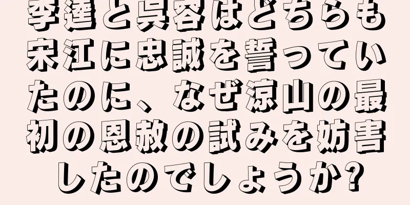李逵と呉容はどちらも宋江に忠誠を誓っていたのに、なぜ涼山の最初の恩赦の試みを妨害したのでしょうか?
